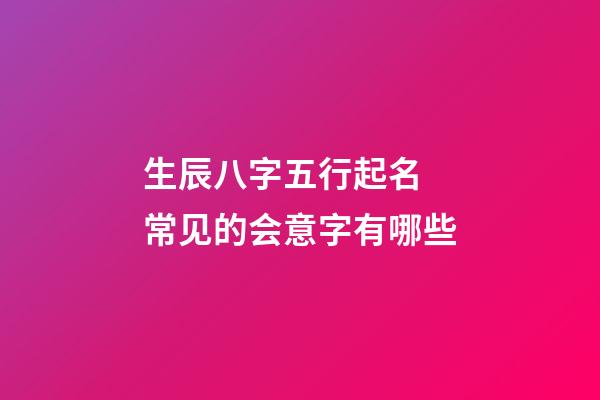 生辰八字五行起名 常见的会意字有哪些